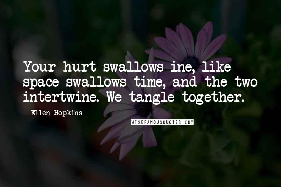 Ellen Hopkins Quotes: Your hurt swallows ine, like space swallows time, and the two intertwine. We tangle together.