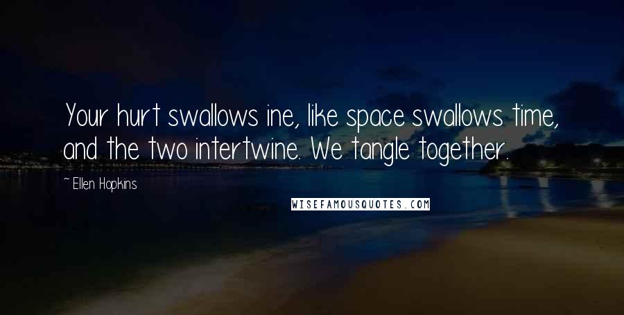 Ellen Hopkins Quotes: Your hurt swallows ine, like space swallows time, and the two intertwine. We tangle together.