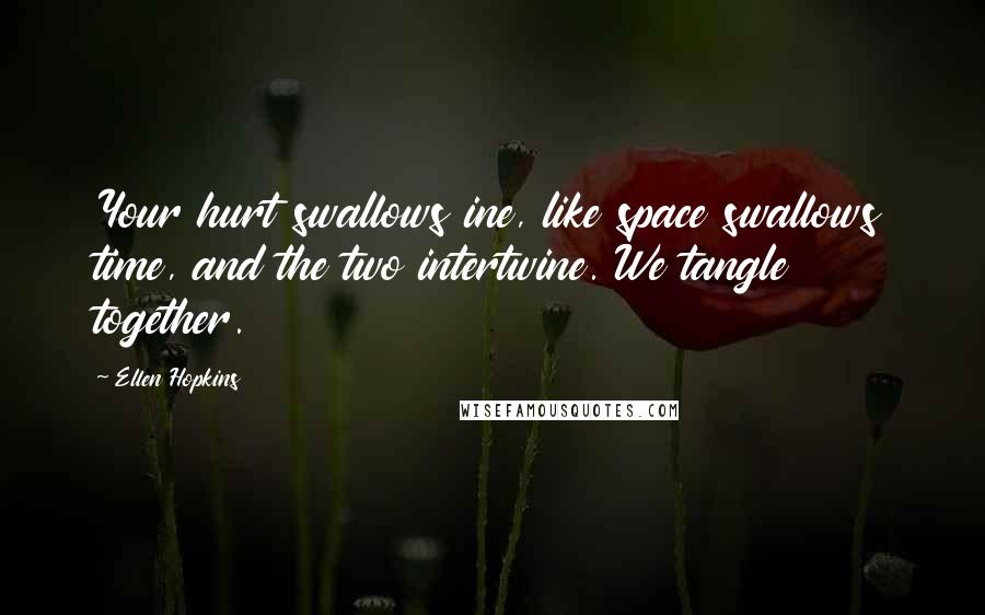 Ellen Hopkins Quotes: Your hurt swallows ine, like space swallows time, and the two intertwine. We tangle together.