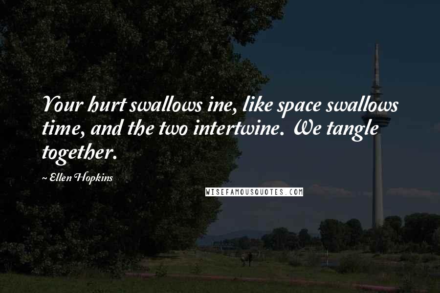 Ellen Hopkins Quotes: Your hurt swallows ine, like space swallows time, and the two intertwine. We tangle together.