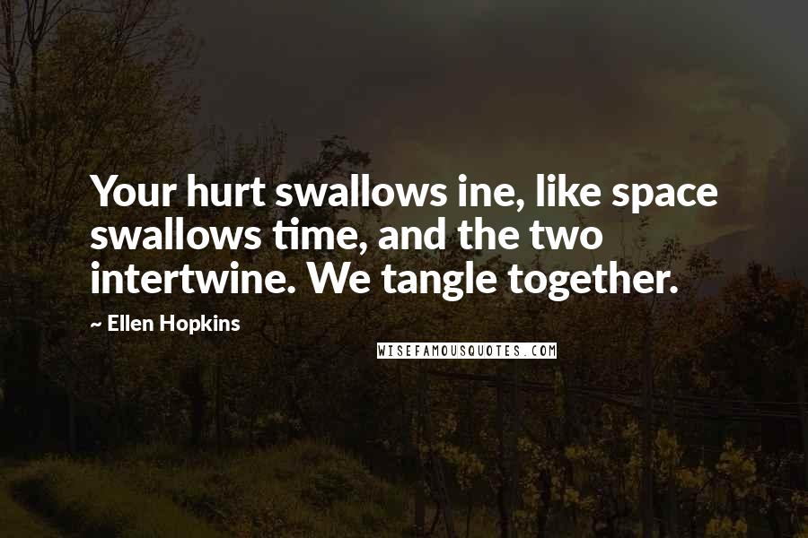 Ellen Hopkins Quotes: Your hurt swallows ine, like space swallows time, and the two intertwine. We tangle together.