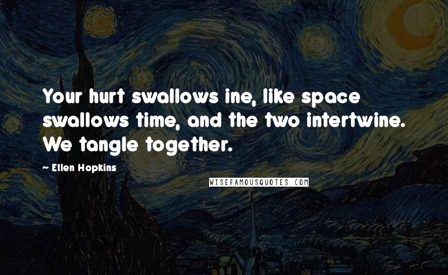 Ellen Hopkins Quotes: Your hurt swallows ine, like space swallows time, and the two intertwine. We tangle together.