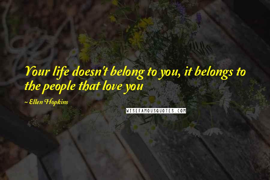 Ellen Hopkins Quotes: Your life doesn't belong to you, it belongs to the people that love you