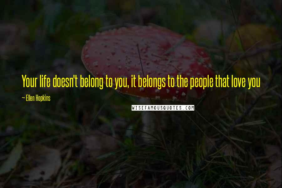 Ellen Hopkins Quotes: Your life doesn't belong to you, it belongs to the people that love you