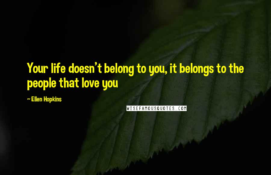 Ellen Hopkins Quotes: Your life doesn't belong to you, it belongs to the people that love you