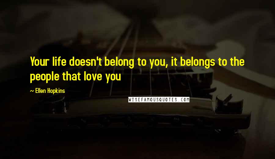 Ellen Hopkins Quotes: Your life doesn't belong to you, it belongs to the people that love you