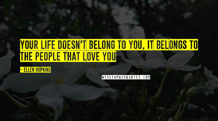 Ellen Hopkins Quotes: Your life doesn't belong to you, it belongs to the people that love you