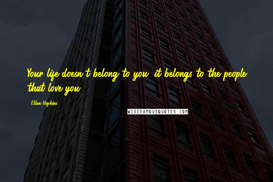 Ellen Hopkins Quotes: Your life doesn't belong to you, it belongs to the people that love you