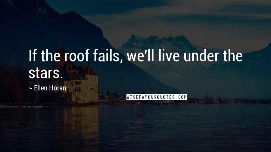 Ellen Horan Quotes: If the roof fails, we'll live under the stars.