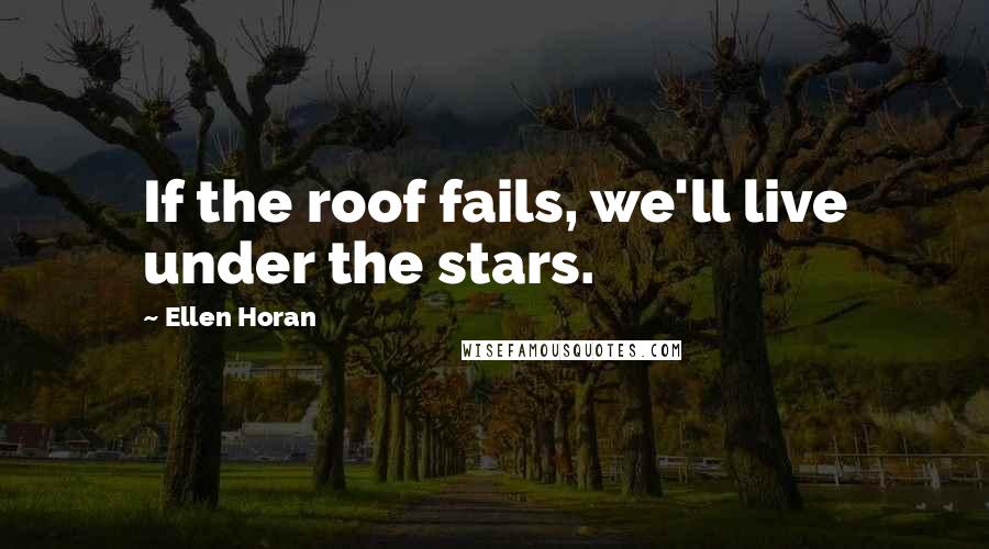 Ellen Horan Quotes: If the roof fails, we'll live under the stars.