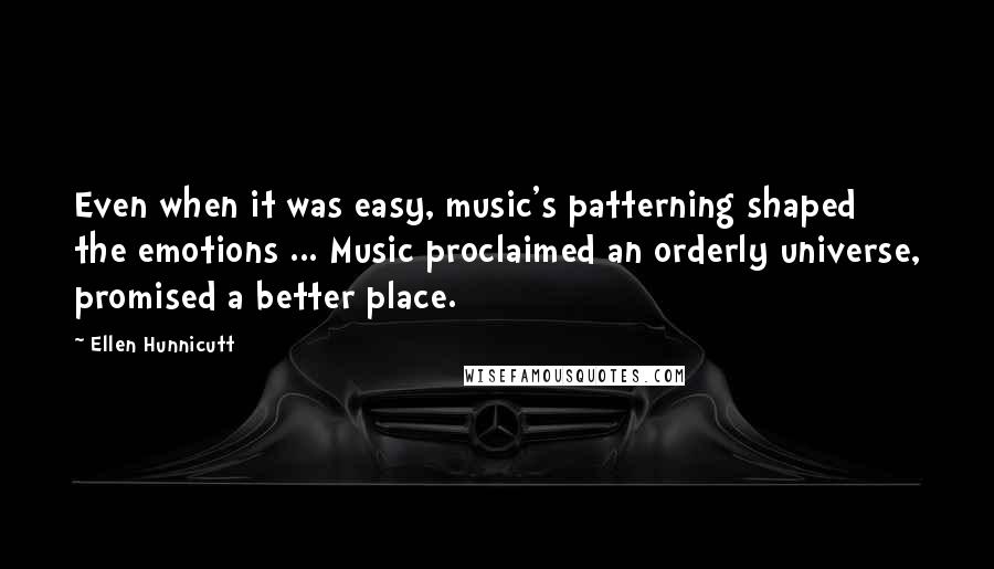 Ellen Hunnicutt Quotes: Even when it was easy, music's patterning shaped the emotions ... Music proclaimed an orderly universe, promised a better place.