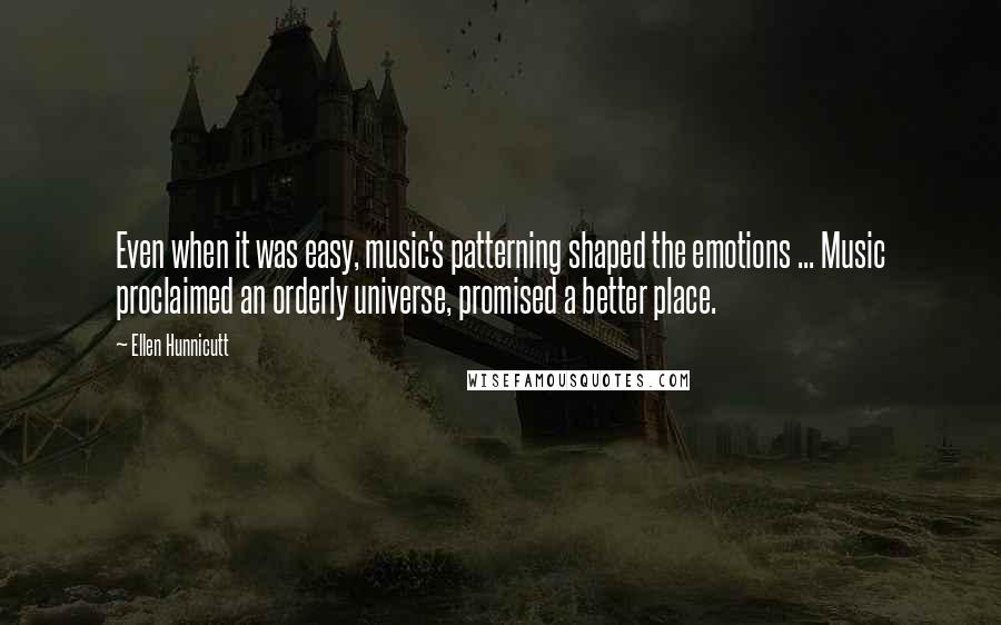 Ellen Hunnicutt Quotes: Even when it was easy, music's patterning shaped the emotions ... Music proclaimed an orderly universe, promised a better place.