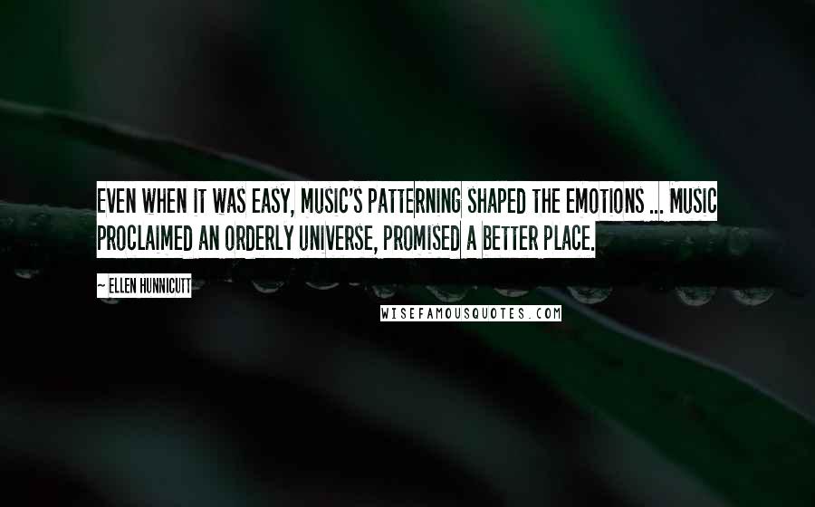 Ellen Hunnicutt Quotes: Even when it was easy, music's patterning shaped the emotions ... Music proclaimed an orderly universe, promised a better place.