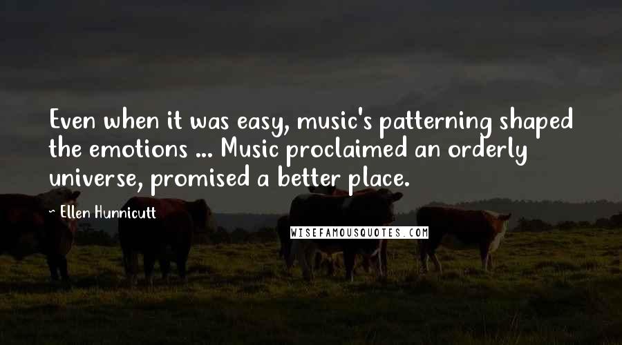 Ellen Hunnicutt Quotes: Even when it was easy, music's patterning shaped the emotions ... Music proclaimed an orderly universe, promised a better place.