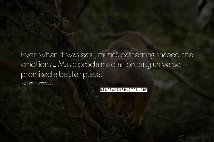 Ellen Hunnicutt Quotes: Even when it was easy, music's patterning shaped the emotions ... Music proclaimed an orderly universe, promised a better place.