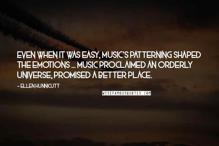 Ellen Hunnicutt Quotes: Even when it was easy, music's patterning shaped the emotions ... Music proclaimed an orderly universe, promised a better place.