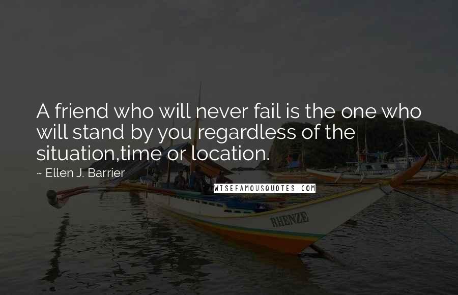 Ellen J. Barrier Quotes: A friend who will never fail is the one who will stand by you regardless of the situation,time or location.