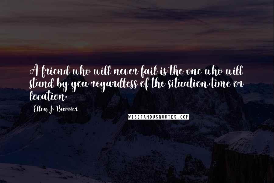 Ellen J. Barrier Quotes: A friend who will never fail is the one who will stand by you regardless of the situation,time or location.