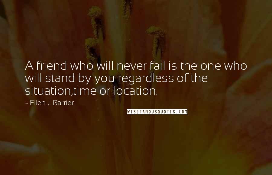 Ellen J. Barrier Quotes: A friend who will never fail is the one who will stand by you regardless of the situation,time or location.