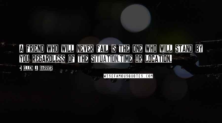 Ellen J. Barrier Quotes: A friend who will never fail is the one who will stand by you regardless of the situation,time or location.