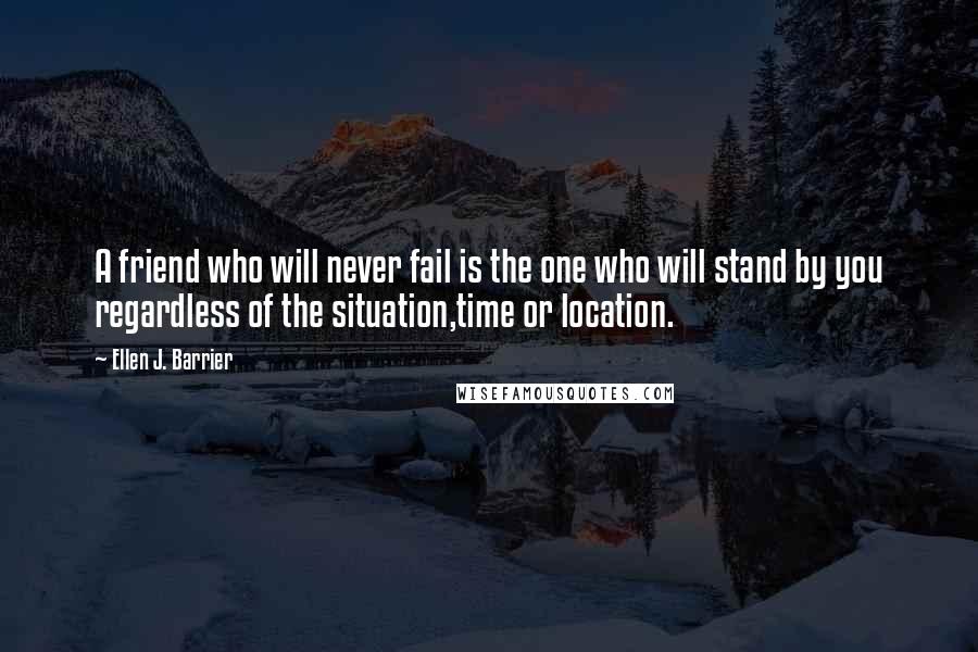 Ellen J. Barrier Quotes: A friend who will never fail is the one who will stand by you regardless of the situation,time or location.