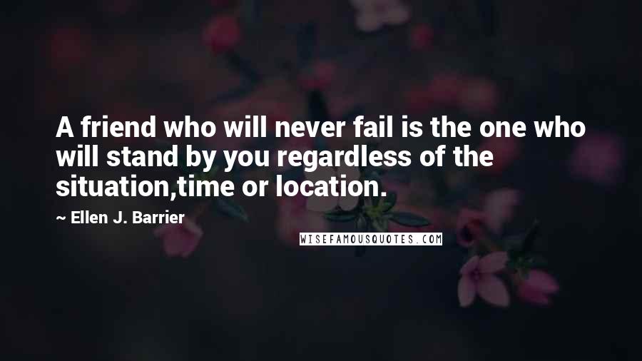 Ellen J. Barrier Quotes: A friend who will never fail is the one who will stand by you regardless of the situation,time or location.