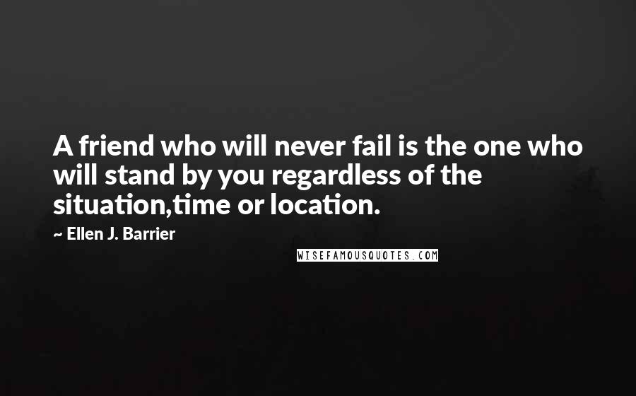 Ellen J. Barrier Quotes: A friend who will never fail is the one who will stand by you regardless of the situation,time or location.