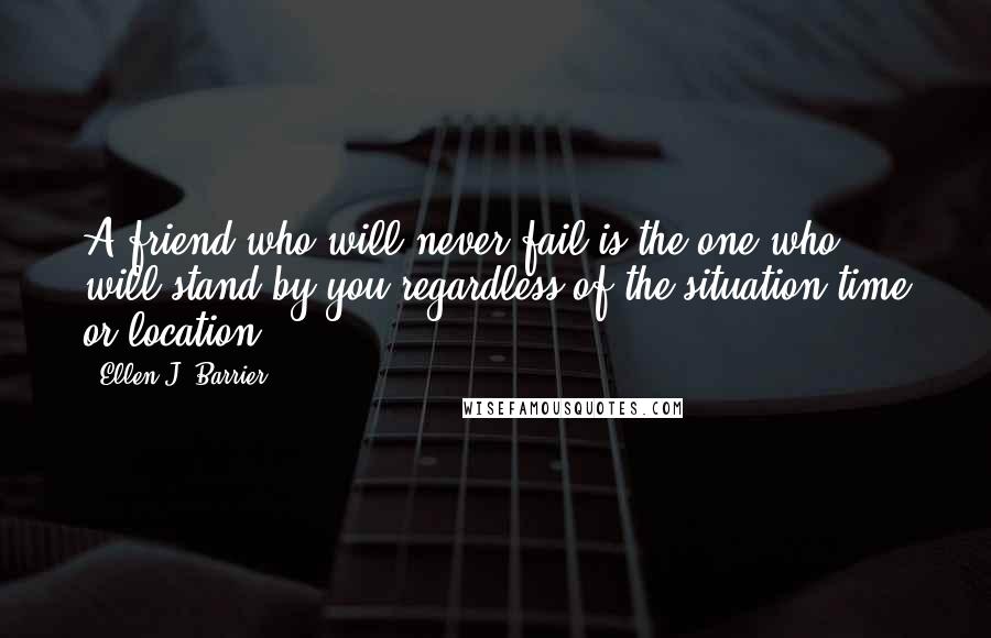 Ellen J. Barrier Quotes: A friend who will never fail is the one who will stand by you regardless of the situation,time or location.