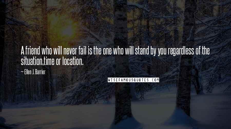 Ellen J. Barrier Quotes: A friend who will never fail is the one who will stand by you regardless of the situation,time or location.