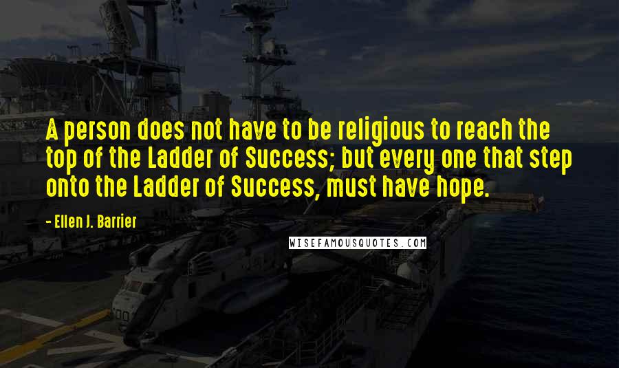 Ellen J. Barrier Quotes: A person does not have to be religious to reach the top of the Ladder of Success; but every one that step onto the Ladder of Success, must have hope.