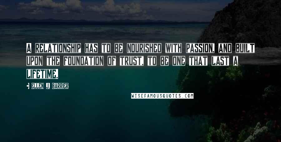 Ellen J. Barrier Quotes: A relationship has to be nourished with passion, and built upon the foundation of trust, to be one that last a lifetime.