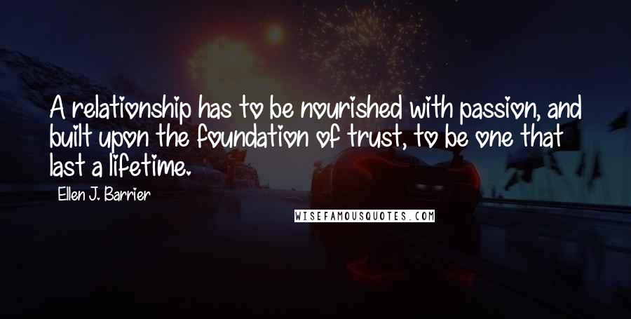 Ellen J. Barrier Quotes: A relationship has to be nourished with passion, and built upon the foundation of trust, to be one that last a lifetime.