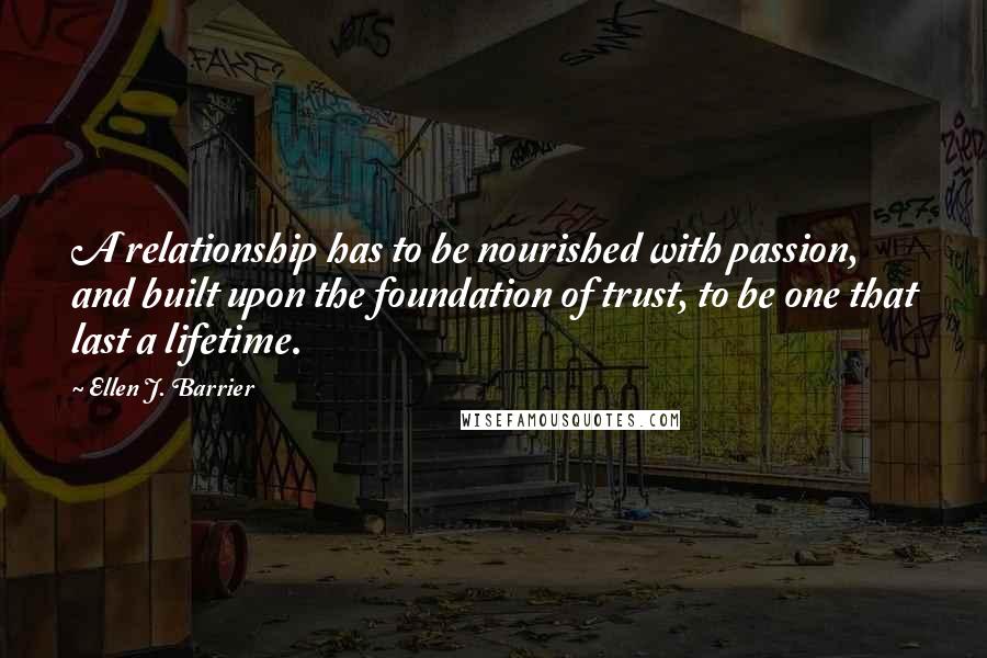 Ellen J. Barrier Quotes: A relationship has to be nourished with passion, and built upon the foundation of trust, to be one that last a lifetime.