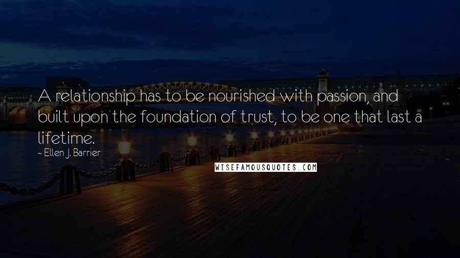 Ellen J. Barrier Quotes: A relationship has to be nourished with passion, and built upon the foundation of trust, to be one that last a lifetime.