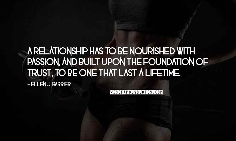 Ellen J. Barrier Quotes: A relationship has to be nourished with passion, and built upon the foundation of trust, to be one that last a lifetime.