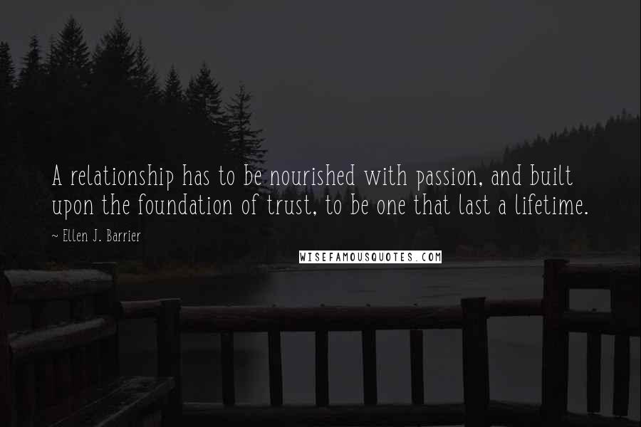 Ellen J. Barrier Quotes: A relationship has to be nourished with passion, and built upon the foundation of trust, to be one that last a lifetime.