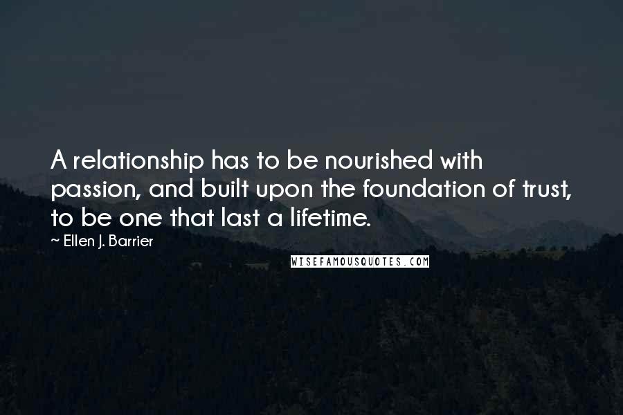 Ellen J. Barrier Quotes: A relationship has to be nourished with passion, and built upon the foundation of trust, to be one that last a lifetime.