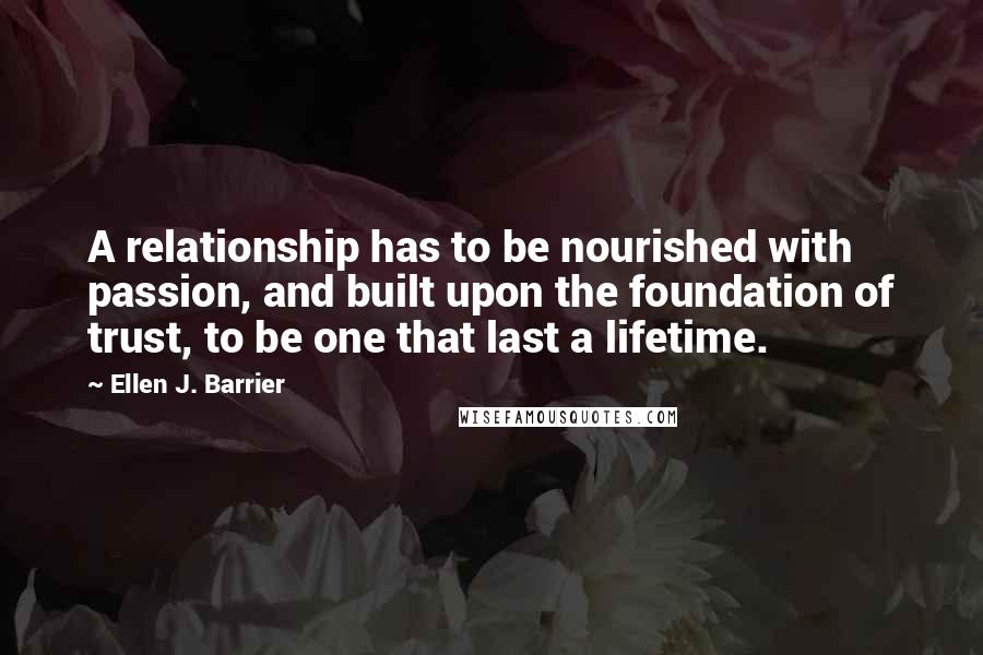 Ellen J. Barrier Quotes: A relationship has to be nourished with passion, and built upon the foundation of trust, to be one that last a lifetime.