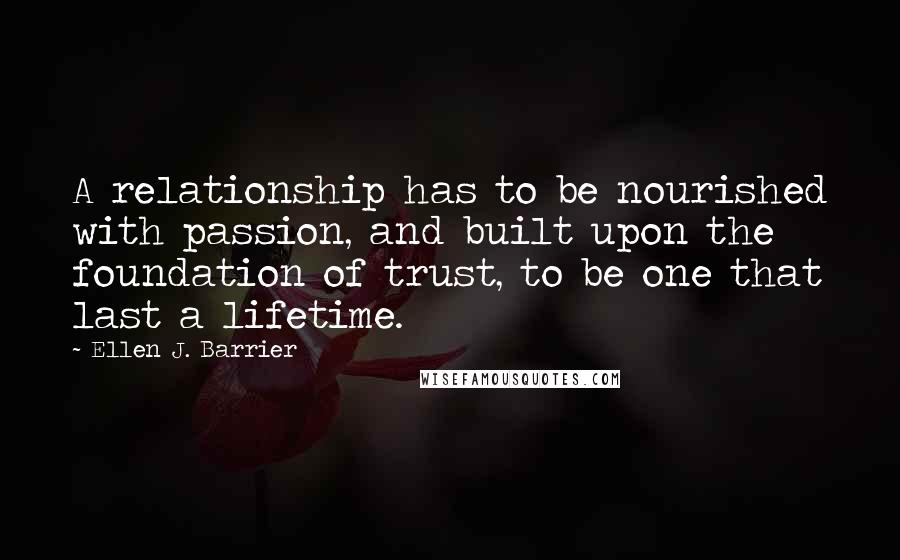 Ellen J. Barrier Quotes: A relationship has to be nourished with passion, and built upon the foundation of trust, to be one that last a lifetime.