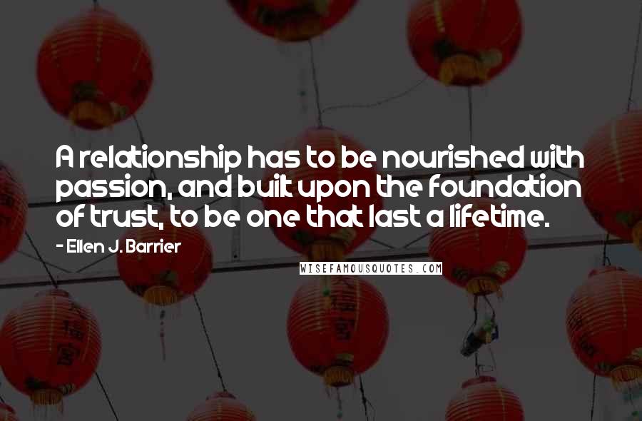 Ellen J. Barrier Quotes: A relationship has to be nourished with passion, and built upon the foundation of trust, to be one that last a lifetime.