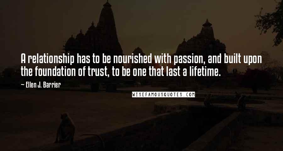 Ellen J. Barrier Quotes: A relationship has to be nourished with passion, and built upon the foundation of trust, to be one that last a lifetime.