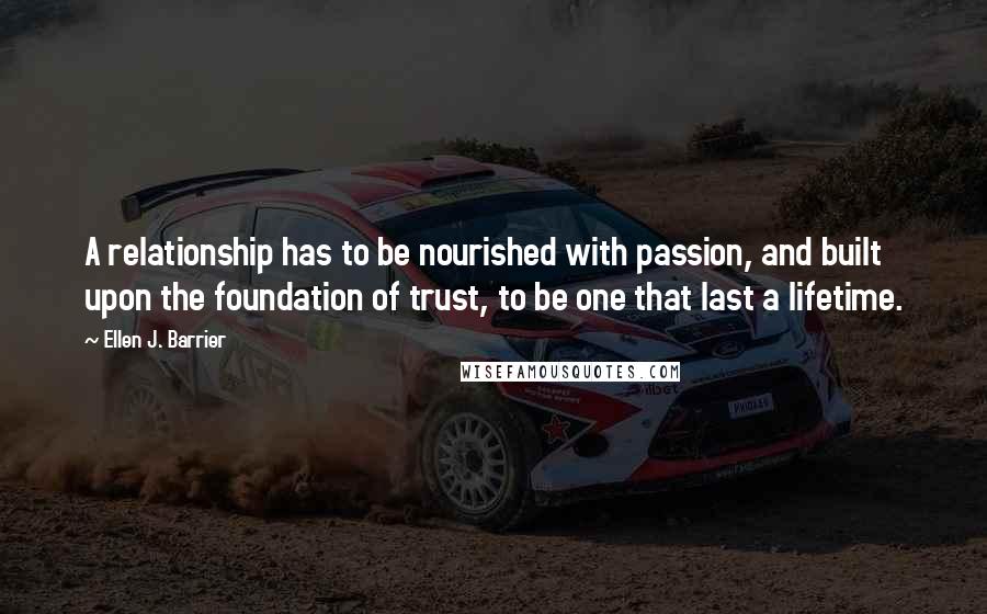 Ellen J. Barrier Quotes: A relationship has to be nourished with passion, and built upon the foundation of trust, to be one that last a lifetime.