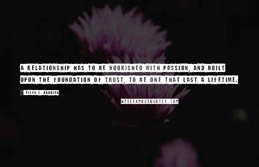 Ellen J. Barrier Quotes: A relationship has to be nourished with passion, and built upon the foundation of trust, to be one that last a lifetime.