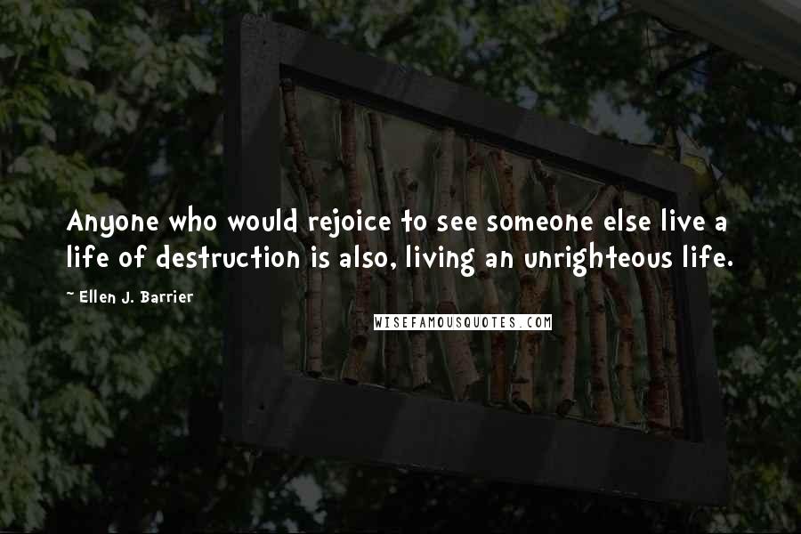 Ellen J. Barrier Quotes: Anyone who would rejoice to see someone else live a life of destruction is also, living an unrighteous life.