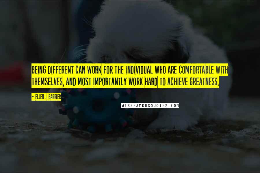 Ellen J. Barrier Quotes: Being different can work for the individual who are comfortable with themselves, and most importantly work hard to achieve greatness.