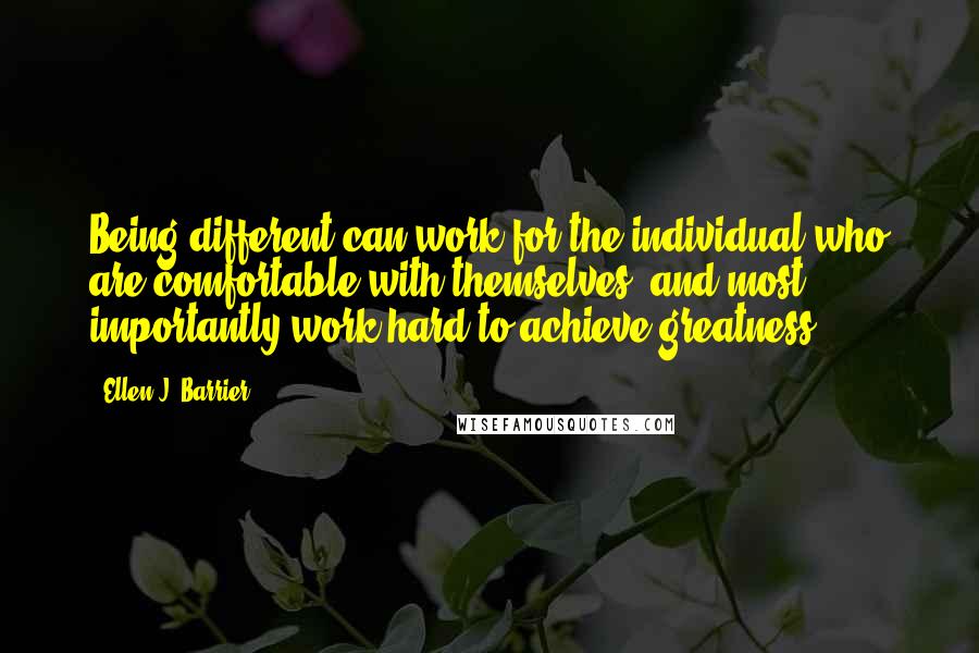 Ellen J. Barrier Quotes: Being different can work for the individual who are comfortable with themselves, and most importantly work hard to achieve greatness.