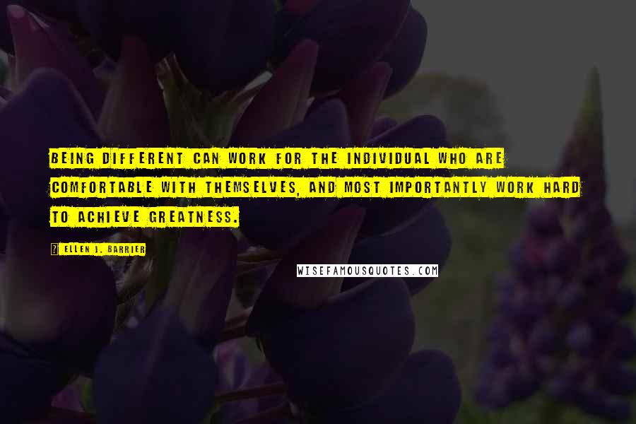 Ellen J. Barrier Quotes: Being different can work for the individual who are comfortable with themselves, and most importantly work hard to achieve greatness.