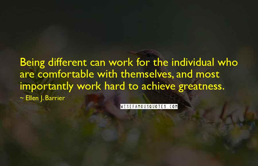 Ellen J. Barrier Quotes: Being different can work for the individual who are comfortable with themselves, and most importantly work hard to achieve greatness.