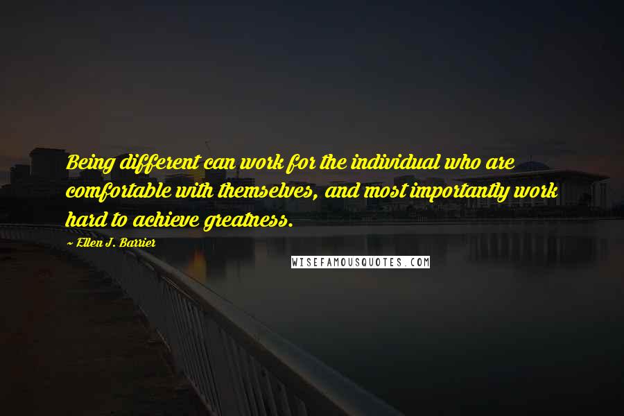 Ellen J. Barrier Quotes: Being different can work for the individual who are comfortable with themselves, and most importantly work hard to achieve greatness.