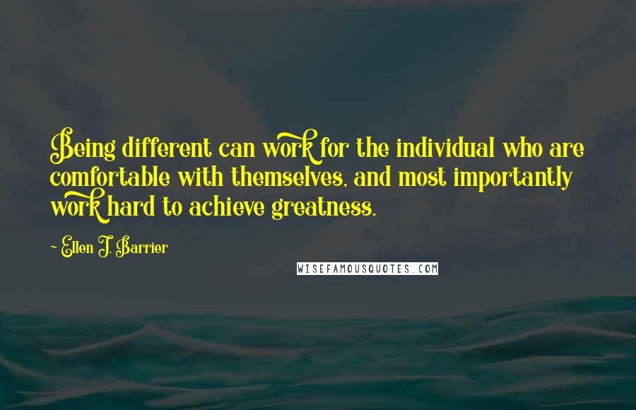 Ellen J. Barrier Quotes: Being different can work for the individual who are comfortable with themselves, and most importantly work hard to achieve greatness.